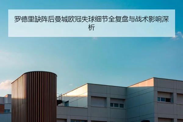 罗德里缺阵后曼城欧冠失球细节全复盘与战术影响深析