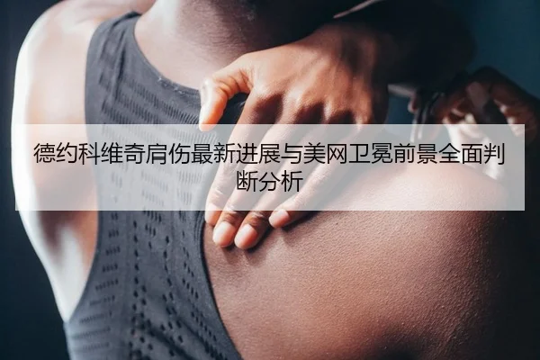 德约科维奇肩伤最新进展与美网卫冕前景全面判断分析