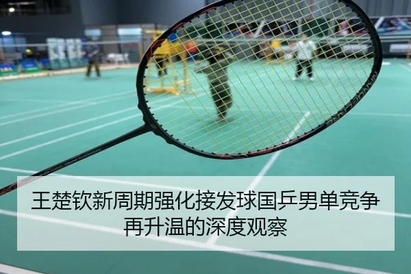 王楚钦新周期强化接发球国乒男单竞争再升温的深度观察