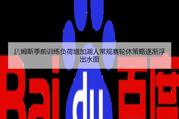 詹姆斯季前训练负荷增加湖人常规赛轮休策略逐渐浮出水面