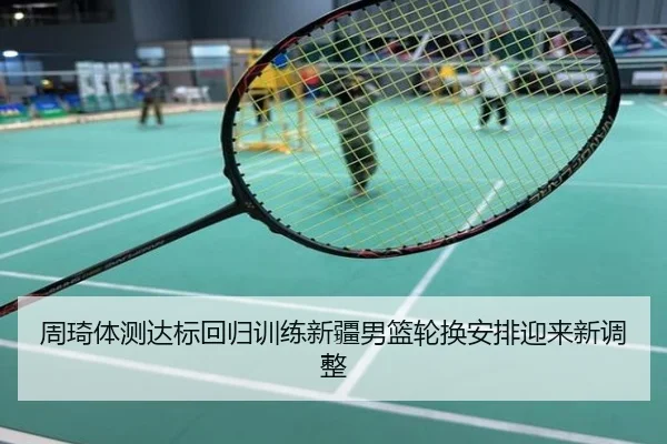 周琦体测达标回归训练新疆男篮轮换安排迎来新调整
