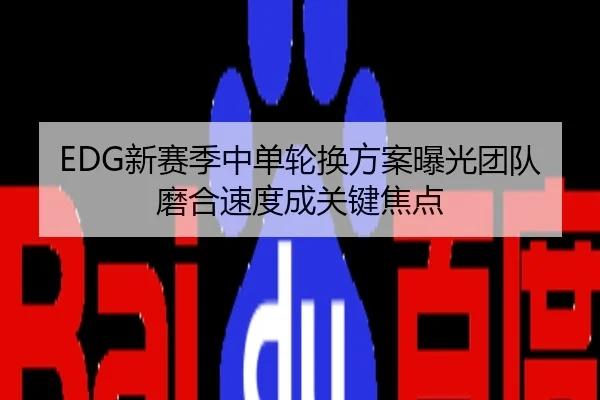 EDG新赛季中单轮换方案曝光团队磨合速度成关键焦点